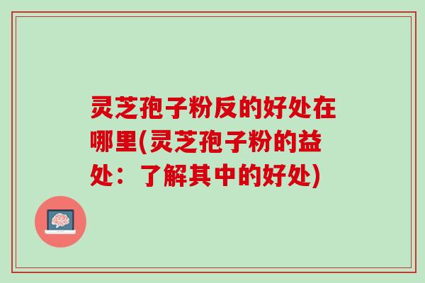 灵芝孢子粉反的好处在哪里(灵芝孢子粉的益处：了解其中的好处)