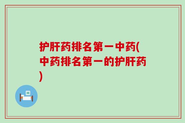 护肝药排名第一中药(中药排名第一的护肝药)