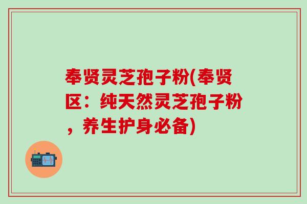奉贤灵芝孢子粉(奉贤区：纯天然灵芝孢子粉，养生护身必备)