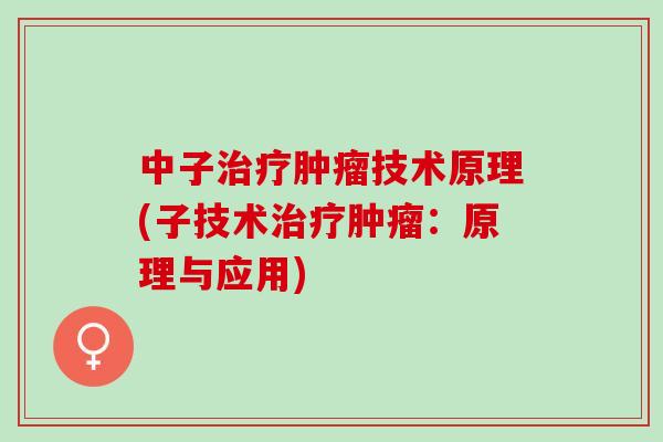 中子治疗肿瘤技术原理(子技术治疗肿瘤：原理与应用)