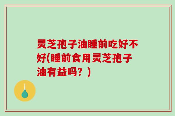 灵芝孢子油睡前吃好不好(睡前食用灵芝孢子油有益吗?) 灵芝孢子油睡前吃好不好(睡前食用灵芝孢子油有益吗?)