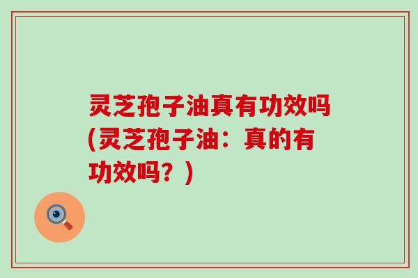 灵芝孢子油真有功效吗(灵芝孢子油：真的有功效吗？)