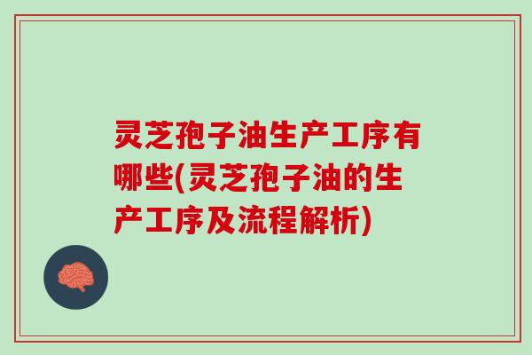 灵芝孢子油生产工序有哪些(灵芝孢子油的生产工序及流程解析)