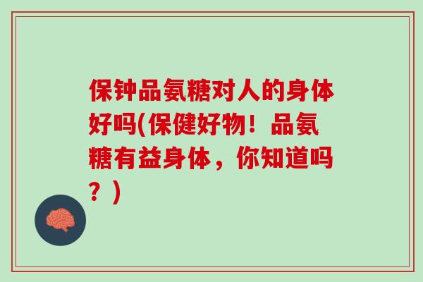 保钟品氨糖对人的身体好吗(保健好物！品氨糖有益身体，你知道吗？)