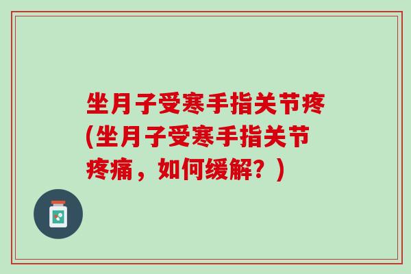 坐月子受寒手指关节疼(坐月子受寒手指关节疼痛，如何缓解？)