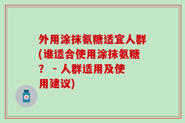 外用涂抹氨糖适宜人群(谁适合使用涂抹氨糖？ - 人群适用及使用建议)