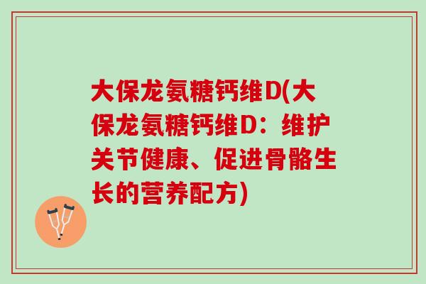 大保龙氨糖钙维D(大保龙氨糖钙维D：维护关节健康、促进骨骼生长的营养配方)