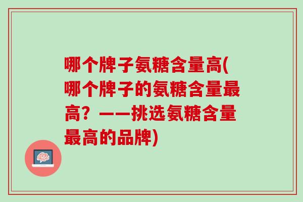 哪个牌子氨糖含量高(哪个牌子的氨糖含量最高？——挑选氨糖含量最高的品牌)