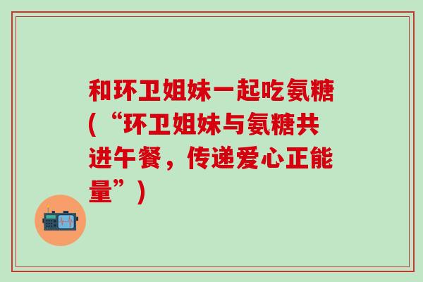 和环卫姐妹一起吃氨糖(“环卫姐妹与氨糖共进午餐，传递爱心正能量”)