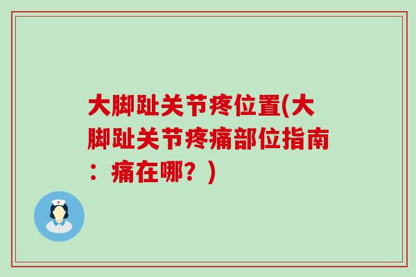 大脚趾关节疼位置(大脚趾关节疼痛部位指南：痛在哪？)