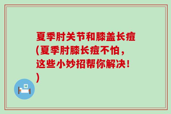 夏季肘关节和膝盖长痘(夏季肘膝长痘不怕，这些小妙招帮你解决！)