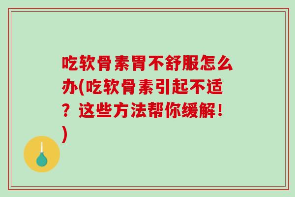 吃软骨素胃不舒服怎么办(吃软骨素引起不适？这些方法帮你缓解！)