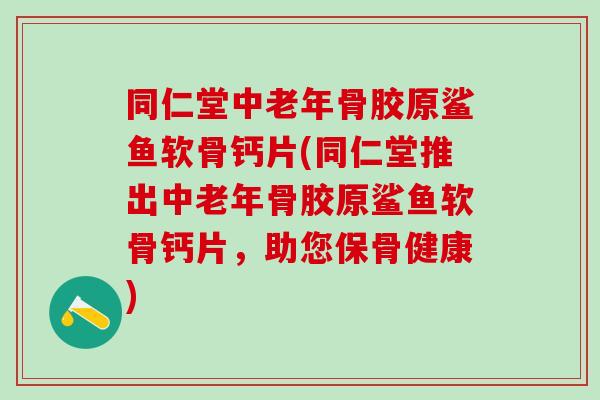 同仁堂中老年骨胶原鲨鱼软骨钙片(同仁堂推出中老年骨胶原鲨鱼软骨钙片，助您保骨健康)