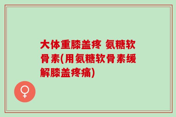 大体重膝盖疼 氨糖软骨素(用氨糖软骨素缓解膝盖疼痛)