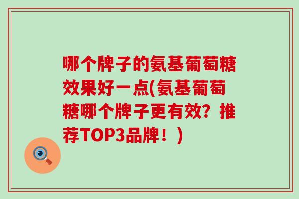 哪个牌子的氨基葡萄糖效果好一点(氨基葡萄糖哪个牌子更有效？推荐TOP3品牌！)