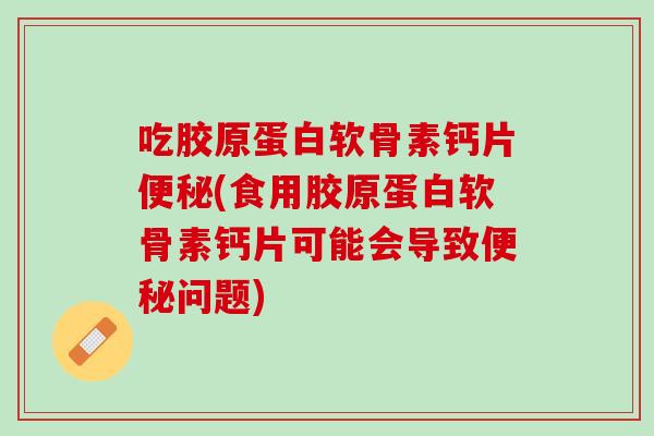 吃胶原蛋白软骨素钙片便秘(食用胶原蛋白软骨素钙片可能会导致便秘问题)