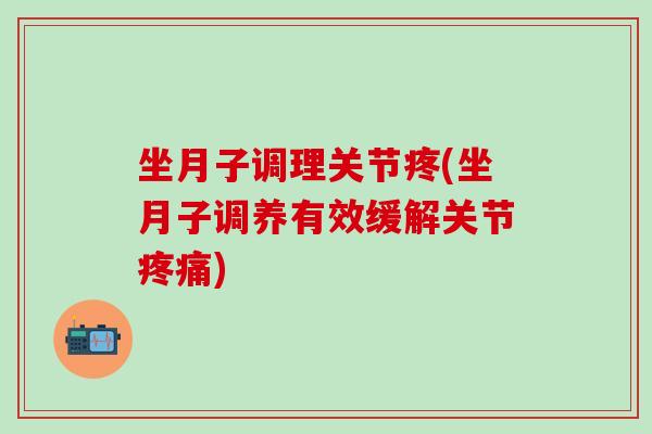 坐月子调理关节疼(坐月子调养有效缓解关节疼痛)