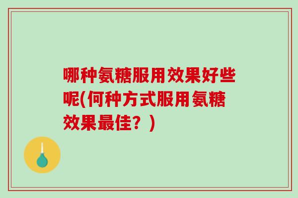 哪种氨糖服用效果好些呢(何种方式服用氨糖效果最佳？)