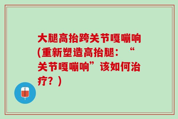 大腿高抬跨关节嘎嘣响(重新塑造高抬腿：“关节嘎嘣响”该如何治疗？)