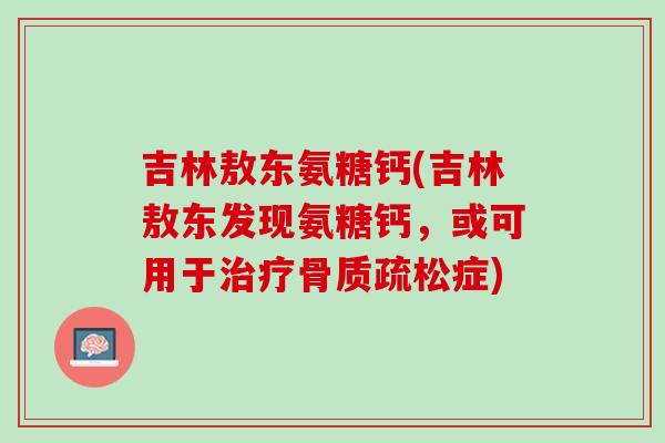 吉林敖东氨糖钙(吉林敖东发现氨糖钙，或可用于治疗骨质疏松症)