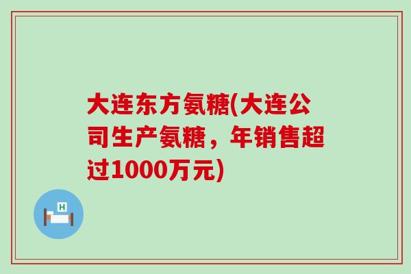 大连东方氨糖(大连公司生产氨糖，年销售超过1000万元)