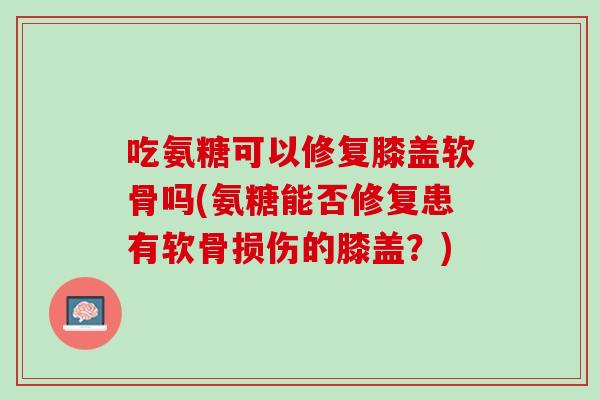吃氨糖可以修复膝盖软骨吗(氨糖能否修复患有软骨损伤的膝盖？)