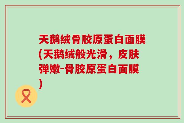 天鹅绒骨胶原蛋白面膜(天鹅绒般光滑，皮肤弹嫩-骨胶原蛋白面膜)