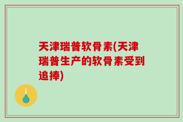 天津瑞普软骨素(天津瑞普生产的软骨素受到追捧)