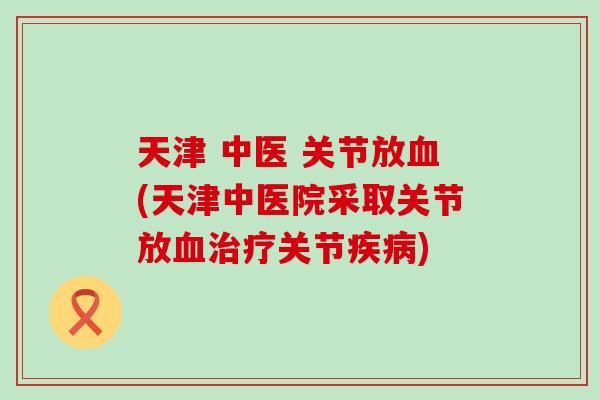 天津 中医 关节放血(天津中医院采取关节放血治疗关节疾病)