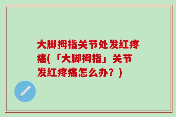 大脚拇指关节处发红疼痛(「大脚拇指」关节发红疼痛怎么办？)