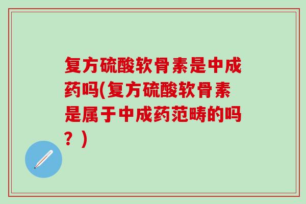复方硫酸软骨素是中成药吗(复方硫酸软骨素是属于中成药范畴的吗？)