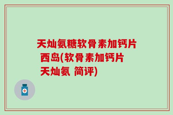 天灿氨糖软骨素加钙片 西岛(软骨素加钙片 天灿氨 简评)