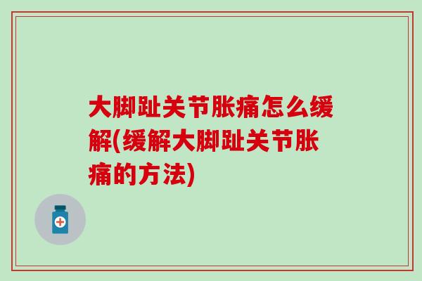 大脚趾关节胀痛怎么缓解(缓解大脚趾关节胀痛的方法)