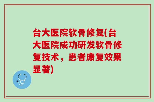 台大医院软骨修复(台大医院成功研发软骨修复技术，患者康复效果显著)