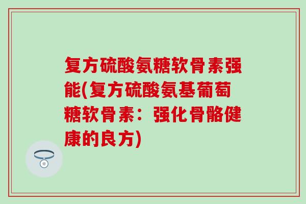 复方硫酸氨糖软骨素强能(复方硫酸氨基葡萄糖软骨素：强化骨骼健康的良方)