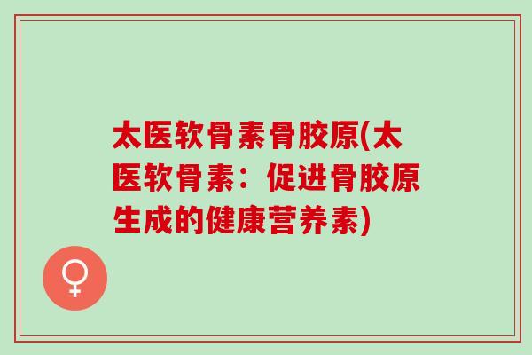 太医软骨素骨胶原(太医软骨素：促进骨胶原生成的健康营养素)