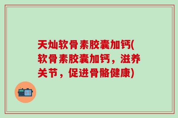 天灿软骨素胶囊加钙(软骨素胶囊加钙，滋养关节，促进骨骼健康)
