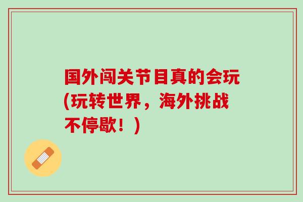 国外闯关节目真的会玩(玩转世界，海外挑战不停歇！)