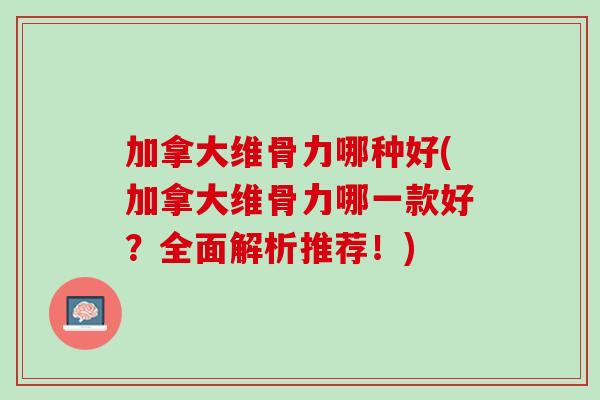 加拿大维骨力哪种好(加拿大维骨力哪一款好？全面解析推荐！)