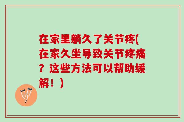 在家里躺久了关节疼(在家久坐导致关节疼痛？这些方法可以帮助缓解！)