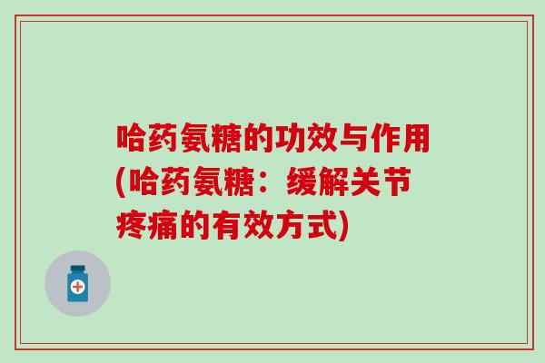 哈药氨糖的功效与作用(哈药氨糖：缓解关节疼痛的有效方式)