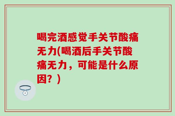 喝完酒感觉手关节酸痛无力(喝酒后手关节酸痛无力，可能是什么原因？)
