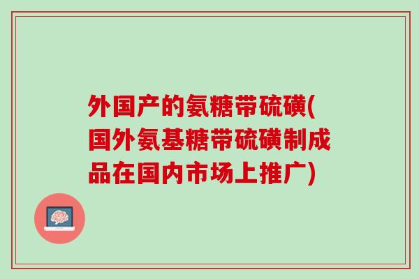 外国产的氨糖带硫磺(国外氨基糖带硫磺制成品在国内市场上推广)