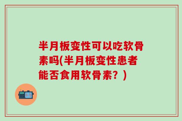 半月板变性可以吃软骨素吗(半月板变性患者能否食用软骨素？)