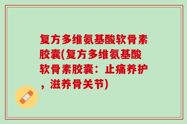 复方多维氨基酸软骨素胶囊(复方多维氨基酸软骨素胶囊：止痛养护，滋养骨关节)