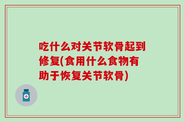吃什么对关节软骨起到修复(食用什么食物有助于恢复关节软骨)