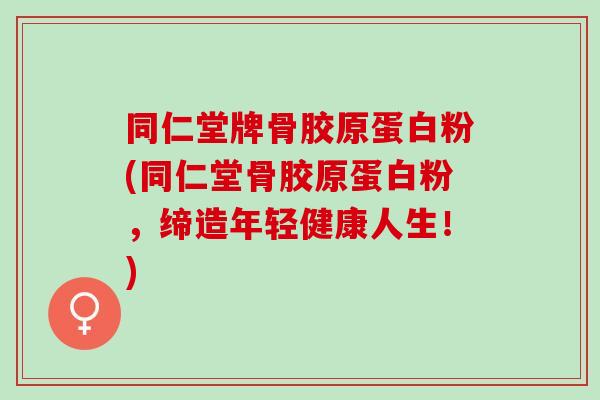 同仁堂牌骨胶原蛋白粉(同仁堂骨胶原蛋白粉，缔造年轻健康人生！)