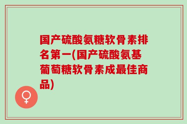 国产硫酸氨糖软骨素排名第一(国产硫酸氨基葡萄糖软骨素成最佳商品)