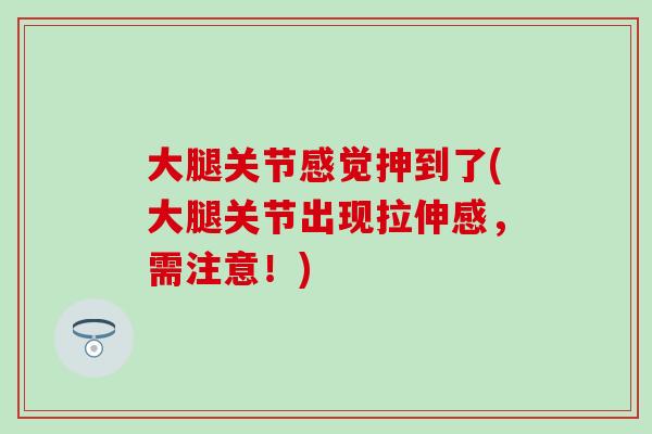 大腿关节感觉抻到了(大腿关节出现拉伸感，需注意！)