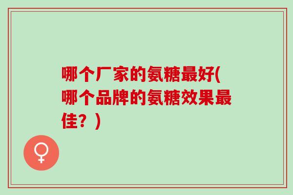 哪个厂家的氨糖最好(哪个品牌的氨糖效果最佳？)